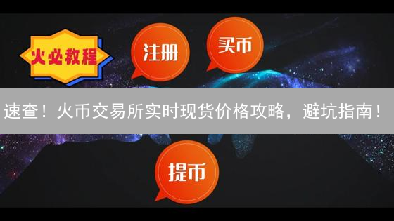 速查！火币交易所实时现货价格攻略，避坑指南！
